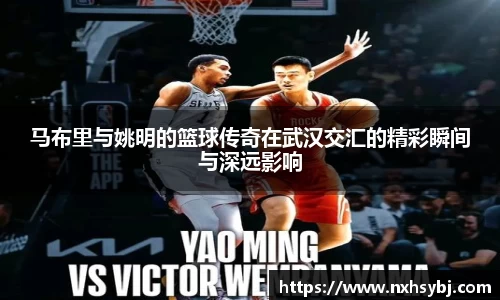 马布里与姚明的篮球传奇在武汉交汇的精彩瞬间与深远影响