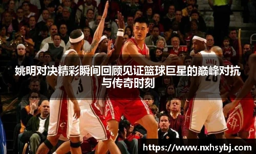 姚明对决精彩瞬间回顾见证篮球巨星的巅峰对抗与传奇时刻