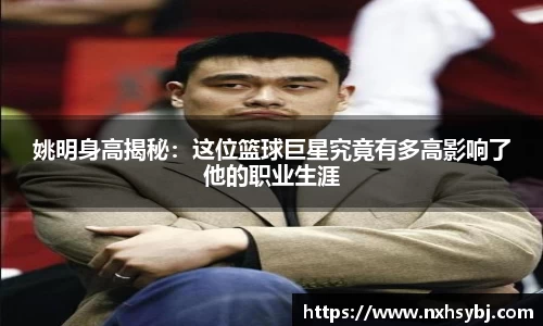 姚明身高揭秘：这位篮球巨星究竟有多高影响了他的职业生涯