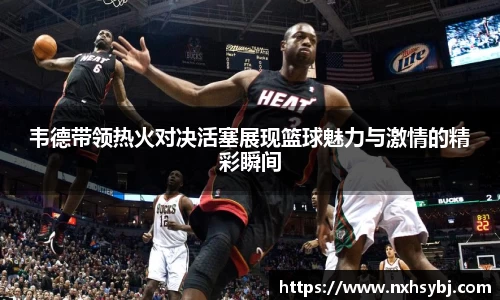 韦德带领热火对决活塞展现篮球魅力与激情的精彩瞬间