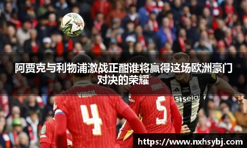 阿贾克与利物浦激战正酣谁将赢得这场欧洲豪门对决的荣耀