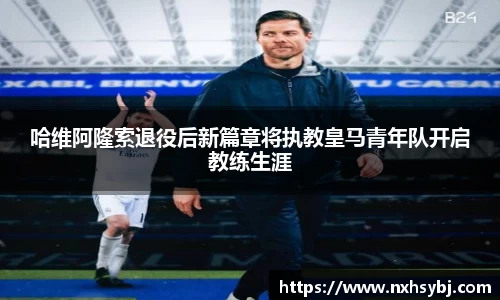 哈维阿隆索退役后新篇章将执教皇马青年队开启教练生涯